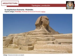Tipologías y evolución
ARQUITECTURA
La arquitectura funeraria: Pirámides
Imperio antiguo. Pirámides. Pirámides de Guiza (IV Dinastía). Kefren
Esfinge. Protectora de toda la necrópolis
 