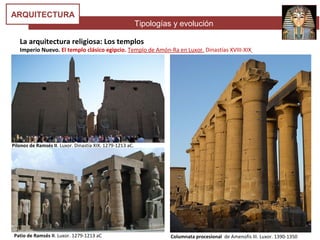 Tipologías y evolución
ARQUITECTURA
La arquitectura religiosa: Los templos
Imperio Nuevo. El templo clásico egipcio. Templo de Amón-Ra en Luxor. Dinastías XVIII-XIX
Columnata procesional de Amenofis III. Luxor. 1390-1350Patio de Ramsés II. Luxor. 1279-1213 aC
Pilonos de Ramsés II. Luxor. Dinastía XIX. 1279-1213 aC.
 