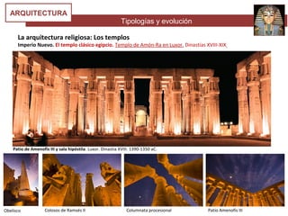 Tipologías y evolución
ARQUITECTURA
La arquitectura religiosa: Los templos
Imperio Nuevo. El templo clásico egipcio. Templo de Amón-Ra en Luxor. Dinastías XVIII-XIX
Patio de Amenofis III y sala hipóstila. Luxor. Dinastia XVIII. 1390-1350 aC.
Obelisco Colosos de Ramsés II Columnata procesional Patio Amenofis III
 