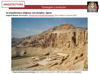 Tipologías y evolución
ARQUITECTURA
La arquitectura religiosa: Los templos. Speos
Imperio Nuevo. Hemispeos. Templo de la faraón Hatshepsut. Deir el Bahari. Dinastía XVIII
Templo (hemispeo) de Hatshepsut. Deir el Bahari. Dinastía XVIII. 1490-1468 aC. Arquitecto: Senenmut
 
