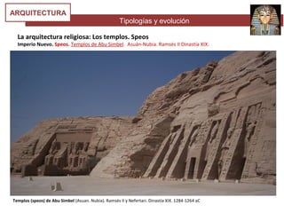 Tipologías y evolución
ARQUITECTURA
La arquitectura religiosa: Los templos. Speos
Imperio Nuevo. Speos. Templos de Abu Simbel. Asuán-Nubia. Ramsés II Dinastía XIX.
Templos (speos) de Abu Simbel (Asuan. Nubia). Ramsés II y Nefertari. Dinastía XIX. 1284-1264 aC
 