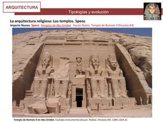 Tipologías y evolución
ARQUITECTURA
La arquitectura religiosa: Los templos. Speos
Imperio Nuevo. Speos. Templos de Abu Simbel. Asuán-Nubia. Templo de Ramsés II Dinastía XIX.
Templo de Ramsés II en Abu Simbel. Fachada monumental (Asuan. Nubia). Dinastía XIX. 1284-1264 aC
 