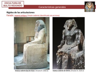 Características generales
ESCULTURA DE
BULTO REDONDO
Rigidez de las articulaciones
Faraón. Imperio antiguo: Faraón sedente (identificado con el trono)
Estatua sedente (ka) de Zoser. Dinastía III. 2650 aC Estatua sedente de Kefrén. Dinastía IV. 2520 aC
 