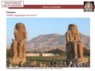Obras principales
ESCULTURA DE
BULTO REDONDO
Faraones
Faraón. Imperio Nuevo: Monumental.
Colosos de Memnon: Entrada al recinto funerario de Amenofis III. Tebas. Dinastía XVIII
 