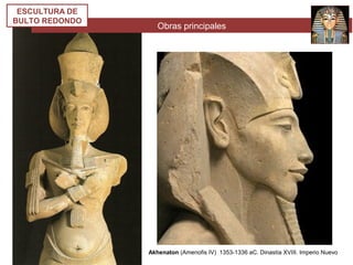 Obras principales
ESCULTURA DE
BULTO REDONDO
Akhenaton (Amenofis IV) 1353-1336 aC. Dinastía XVIII. Imperio Nuevo
 