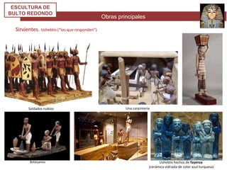 Obras principales
ESCULTURA DE
BULTO REDONDO
Sirvientes. Ushebtis (“los que responden”)
Soldados nubios Una carpintería
Artesanos Ushebtis hechos de fayenza
(cerámica vidriada de color azul-turquesa)
 