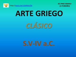 ARTE GRIEGO
CLÁSICO
S.V-IV a.C.
IES PINO MANSO
(O PORRIÑO)http://youtu.be/vJiMNAyIZkI
 