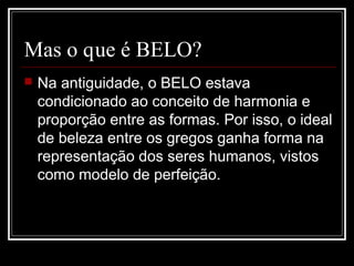 Mas o que é BELO?


Na antiguidade, o BELO estava
condicionado ao conceito de harmonia e
proporção entre as formas. Por isso, o ideal
de beleza entre os gregos ganha forma na
representação dos seres humanos, vistos
como modelo de perfeição.

 