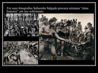 Em suas fotografias Sebastião Salgado procura retratara “alma
humana” em seu sofrimento.

 