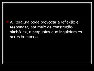 

A literatura pode provocar a reflexão e
responder, por meio de construção
simbólica, a perguntas que inquietam os
seres humanos.

 