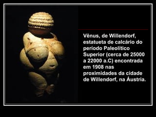 Vênus, de Willendorf,
estatueta de calcário do
período Paleolítico
Superior (cerca de 25000
a 22000 a.C) encontrada
em 1908 nas
proximidades da cidade
de Willendorf, na Áustria.

 