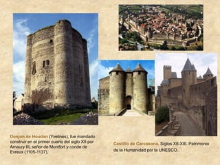 Castillo de Carcasona. Siglos XII-XIII. Patrimonio
de la Humanidad por la UNESCO.
Donjon de Houdan (Yvelines), fue mandado
construir en el primer cuarto del siglo XII por
Amaury III, señor de Montfort y conde de
Evreux (1105-1137).
 
