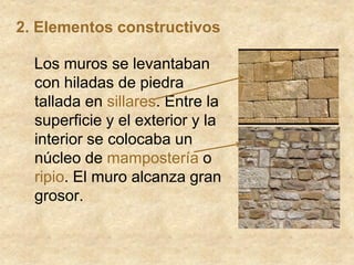 Los muros se levantaban
con hiladas de piedra
tallada en sillares. Entre la
superficie y el exterior y la
interior se colocaba un
núcleo de mampostería o
ripio. El muro alcanza gran
grosor.
2. Elementos constructivos
 