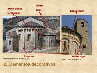 Monasterio de Obarra. Huesca. S. XI Iglesia Oliván Huesca. S. X
baquetones
arcos ciegos
lombardos
Lesenas Arco ciego
piedra
sillar
2. Elementos decorativos
 