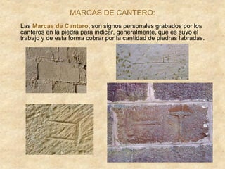 Las Marcas de Cantero, son signos personales grabados por los
canteros en la piedra para indicar, generalmente, que es suyo el
trabajo y de esta forma cobrar por la cantidad de piedras labradas.
MARCAS DE CANTERO:
 