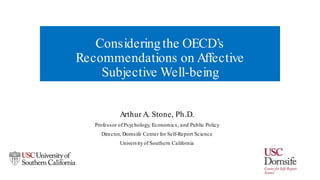 Consideringthe OECD’s
Recommendations on Affective
Subjective Well-being
Arthur A. Stone, Ph.D.
Professor of Psychology, Economics, and Public Policy
Director, Dornsife Center for Self-Report Science
University of Southern California
 