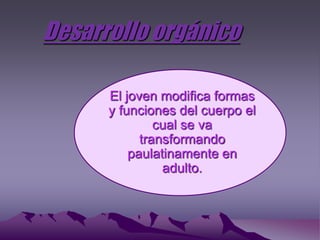 Desarrollo orgánico
El joven modifica formas
y funciones del cuerpo el
cual se va
transformando
paulatinamente en
adulto.