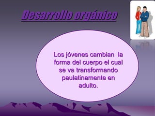 Desarrollo orgánico


      Los jóvenes cambian la
      forma del cuerpo el cual
        se va transformando
         paulatinamente en
               adulto.
 