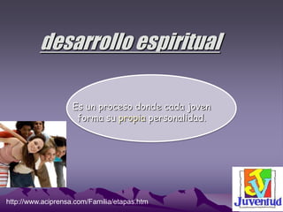 desarrollo espiritual

                    Es un proceso donde cada joven
                     forma su propia personalidad.




http://www.aciprensa.com/Familia/etapas.htm
 