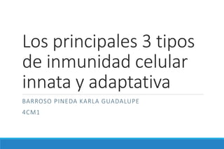 Los principales 3 tipos
de inmunidad celular
innata y adaptativa
BARROSO PINEDA KARLA GUADALUPE
4CM1
 