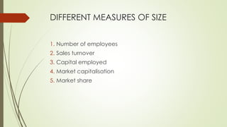DIFFERENT MEASURES OF SIZE
1. Number of employees
2. Sales turnover
3. Capital employed
4. Market capitalisation
5. Market share
 