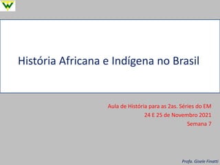 História Africana e Indígena no Brasil
Aula de História para as 2as. Séries do EM
24 E 25 de Novembro 2021
Semana 7
Profa. Gisele Finatti
 