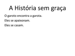 A	
  História	
  sem	
  graça	
  
O	
  garoto	
  encontra	
  a	
  garota.	
  
Eles	
  se	
  apaixonam.	
  
Eles	
  se	
  casam.	
  
 