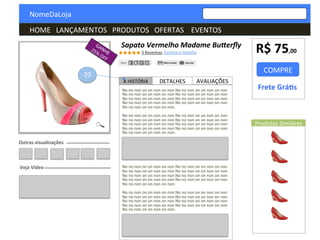  	
  	
  	
  NomeDaLoja	
  
	
  	
  	
  	
  HOME	
  	
  	
  LANÇAMENTOS	
  	
  	
  PRODUTOS	
  	
  	
  OFERTAS	
  	
  	
  	
  EVENTOS	
  	
  	
  	
  	
  	
  	
  	
  	
  	
  	
  	
  	
  	
  	
  	
  	
  	
  	
  	
  	
  	
  	
  	
  	
  	
  	
  	
  	
  	
  	
  	
  	
  	
  	
  	
  	
  	
  	
  	
  
COMPRE	
  
Sapato	
  Vermelho	
  Madame	
  Bu1erﬂy	
  
R$	
  75,00	
  
Frete	
  Grá.s	
  
3	
  Resenhas	
  
Outras	
  visualizações	
  
Veja	
  Vídeo	
  
Produtos	
  Similares	
  
Escreva	
  a	
  resenha	
  
A	
  HISTÓRIA	
   DETALHES	
   AVALIAÇÕES	
  
No	
  no	
  non	
  on	
  on	
  non	
  on	
  non	
  No	
  no	
  non	
  on	
  on	
  non	
  on	
  non	
  
No	
  no	
  non	
  on	
  on	
  non	
  on	
  non	
  No	
  no	
  non	
  on	
  on	
  non	
  on	
  non	
  
No	
  no	
  non	
  on	
  on	
  non	
  on	
  non	
  No	
  no	
  non	
  on	
  on	
  non	
  on	
  non	
  
No	
  no	
  non	
  on	
  on	
  non	
  on	
  non	
  No	
  no	
  non	
  on	
  on	
  non	
  on	
  non	
  
No	
  no	
  non	
  on	
  on	
  non	
  on	
  non.	
  
	
  
No	
  no	
  non	
  on	
  on	
  non	
  on	
  non	
  No	
  no	
  non	
  on	
  on	
  non	
  on	
  non	
  
No	
  no	
  non	
  on	
  on	
  non	
  on	
  non	
  No	
  no	
  non	
  on	
  on	
  non	
  on	
  non	
  
No	
  no	
  non	
  on	
  on	
  non	
  on	
  non	
  No	
  no	
  non	
  on	
  on	
  non	
  on	
  non	
  
No	
  no	
  non	
  on	
  on	
  non	
  on	
  non	
  No	
  no	
  non	
  on	
  on	
  non	
  on	
  non	
  
No	
  no	
  non	
  on	
  on	
  non	
  on	
  non.	
  
	
  
	
  
	
  
	
  
	
  
	
  
	
  
No	
  no	
  non	
  on	
  on	
  non	
  on	
  non	
  No	
  no	
  non	
  on	
  on	
  non	
  on	
  non	
  
No	
  no	
  non	
  on	
  on	
  non	
  on	
  non	
  No	
  no	
  non	
  on	
  on	
  non	
  on	
  non	
  
No	
  no	
  non	
  on	
  on	
  non	
  on	
  non	
  No	
  no	
  non	
  on	
  on	
  non	
  on	
  non	
  
No	
  no	
  non	
  on	
  on	
  non	
  on	
  non	
  No	
  no	
  non	
  on	
  on	
  non	
  on	
  non	
  
No	
  no	
  non	
  on	
  on	
  non	
  on	
  non.	
  
	
  
No	
  no	
  non	
  on	
  on	
  non	
  on	
  non	
  No	
  no	
  non	
  on	
  on	
  non	
  on	
  non	
  
No	
  no	
  non	
  on	
  on	
  non	
  on	
  non	
  No	
  no	
  non	
  on	
  on	
  non	
  on	
  non	
  
No	
  no	
  non	
  on	
  on	
  non	
  on	
  non	
  No	
  no	
  non	
  on	
  on	
  non	
  on	
  non	
  
No	
  no	
  non	
  on	
  on	
  non	
  on	
  non	
  No	
  no	
  non	
  on	
  on	
  non	
  on	
  non	
  
No	
  no	
  non	
  on	
  on	
  non	
  on	
  non.	
  
	
  
	
  
	
  
	
  
	
  
20	
  
 