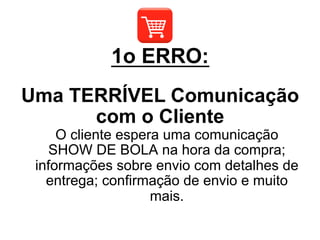 Uma TERRÍVEL Comunicação
com o Cliente
O cliente espera uma comunicação
SHOW DE BOLA na hora da compra;
informações sobre envio com detalhes de
entrega; confirmação de envio e muito
mais.
1o ERRO:
 