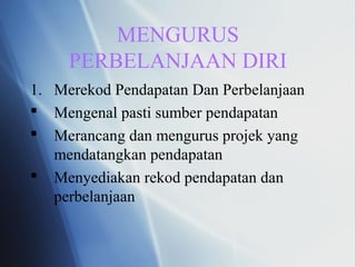 MENGURUS
PERBELANJAAN DIRI
1. Merekod Pendapatan Dan Perbelanjaan
 Mengenal pasti sumber pendapatan
 Merancang dan mengurus projek yang
mendatangkan pendapatan
 Menyediakan rekod pendapatan dan
perbelanjaan
 