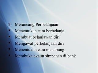2. Merancang Perbelanjaan
 Menentukan cara berbelanja
 Membuat belanjawan diri
 Mengawal perbelanjaan diri
 Menentukan cara menabung
 Membuka akaun simpanan di bank
 