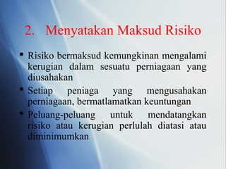 2. Menyatakan Maksud Risiko
 Risiko bermaksud kemungkinan mengalami
kerugian dalam sesuatu perniagaan yang
diusahakan
 Setiap peniaga yang mengusahakan
perniagaan, bermatlamatkan keuntungan
 Peluang-peluang untuk mendatangkan
risiko atau kerugian perlulah diatasi atau
diminimumkan
 