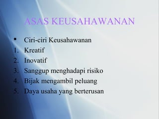 ASAS KEUSAHAWANAN
 Ciri-ciri Keusahawanan
1. Kreatif
2. Inovatif
3. Sanggup menghadapi risiko
4. Bijak mengambil peluang
5. Daya usaha yang berterusan
 