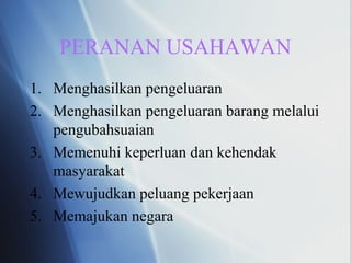 PERANAN USAHAWAN
1. Menghasilkan pengeluaran
2. Menghasilkan pengeluaran barang melalui
pengubahsuaian
3. Memenuhi keperluan dan kehendak
masyarakat
4. Mewujudkan peluang pekerjaan
5. Memajukan negara
 