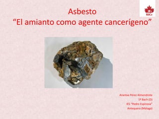 Asbesto
“El amianto como agente cancerígeno”
Arantxa Pérez Almendrote
1º Bach (D)
IES “Pedro Espinosa”
Antequera (Málaga)
 