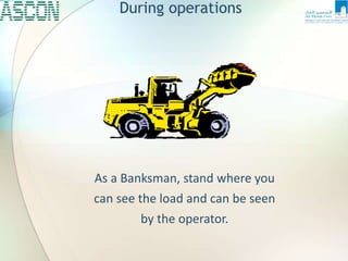 During operations
As a Banksman, stand where you
can see the load and can be seen
by the operator.
 