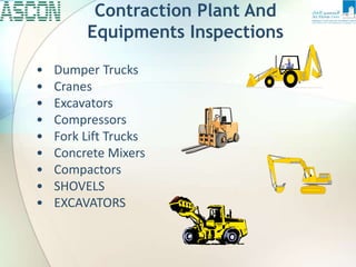 Contraction Plant And
Equipments Inspections
• Dumper Trucks
• Cranes
• Excavators
• Compressors
• Fork Lift Trucks
• Concrete Mixers
• Compactors
• SHOVELS
• EXCAVATORS
 