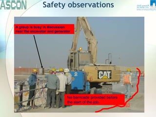 Safety observations
No barricade provided before
the start of the job.
A group is busy in discussion
near the excavator and generator
 