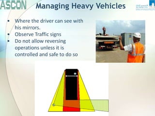 Managing Heavy Vehicles
• Where the driver can see with
his mirrors.
• Observe Traffic signs
• Do not allow reversing
operations unless it is
controlled and safe to do so
 