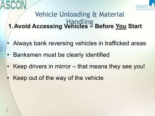 Vehicle Unloading & Material
Handling
1.Avoid Accessing Vehicles – Before You Start
• Always bank reversing vehicles in trafficked areas
• Banksmen must be clearly identified
• Keep drivers in mirror – that means they see you!
• Keep out of the way of the vehicle
9
 