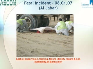 Fatal incident – 08.01.07
(Al Jabar)
Lack of supervision, training, failure identify hazard & non
availability of Banks men
 