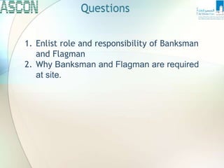 1. Enlist role and responsibility of Banksman
and Flagman
2. Why Banksman and Flagman are required
at site.
 