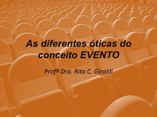 As diferentes óticas do
conceito EVENTO
Profª Dra. Rita C. Giraldi

 