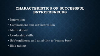 CHARACTERISTICS OF SUCCESSFUL
ENTREPRENEURS
• Innovation
• Commitment and self-motivation
• Multi-skilled
• Leadership skills
• Self-confidence and an ability to ‘bounce back’
• Risk taking
 