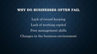 WHY DO BUSINESSES OFTEN FAIL
Lack of record keeping
Lack of working capital
Poor management skills
Changes in the business environment
 