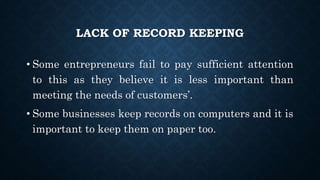 LACK OF RECORD KEEPING
• Some entrepreneurs fail to pay sufficient attention
to this as they believe it is less important than
meeting the needs of customers’.
• Some businesses keep records on computers and it is
important to keep them on paper too.
 