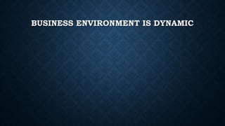 BUSINESS ENVIRONMENT IS DYNAMIC
 