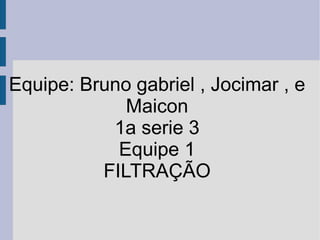 Equipe: Bruno gabriel , Jocimar , e Maicon 1a serie 3 Equipe 1 FILTRAÇÃO 