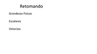Retomando
Grandezas Físicas
Escalares
Vetoriais
 