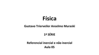 Física
Gustavo Trierveiler Anselmo Muraski
1ª SÉRIE
Referencial inercial e não inercial
Aula 05
 